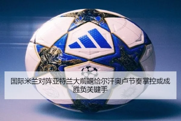国际米兰对阵亚特兰大前瞻恰尔汗奥卢节奏掌控或成胜负关键手