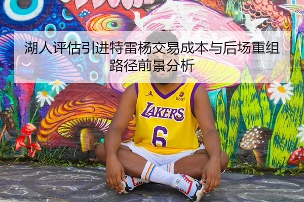 湖人评估引进特雷杨交易成本与后场重组路径前景分析