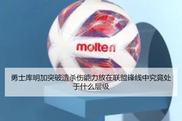 勇士库明加突破造杀伤能力放在联盟锋线中究竟处于什么层级