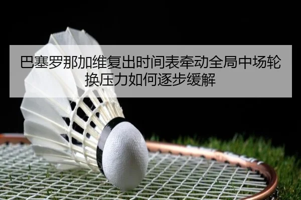 巴塞罗那加维复出时间表牵动全局中场轮换压力如何逐步缓解