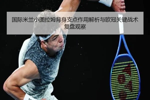 国际米兰小图拉姆背身支点作用解析与欧冠关键战术复盘观察