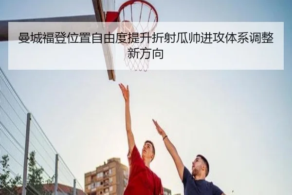 曼城福登位置自由度提升折射瓜帅进攻体系调整新方向