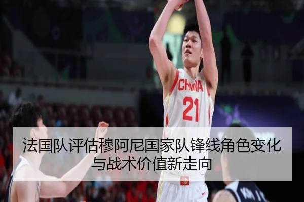 法国队评估穆阿尼国家队锋线角色变化与战术价值新走向