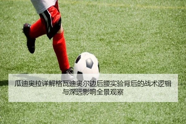 瓜迪奥拉详解格瓦迪奥尔边后腰实验背后的战术逻辑与深远影响全景观察