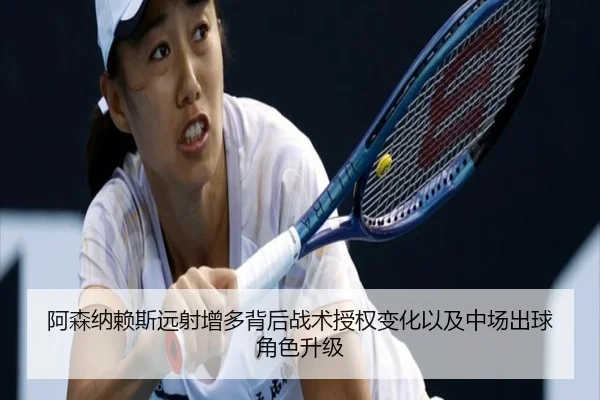 阿森纳赖斯远射增多背后战术授权变化以及中场出球角色升级
