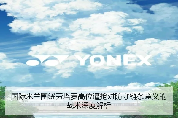 国际米兰围绕劳塔罗高位逼抢对防守链条意义的战术深度解析