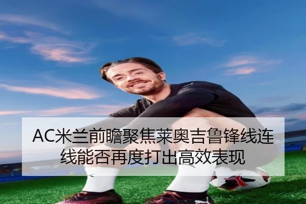 AC米兰前瞻聚焦莱奥吉鲁锋线连线能否再度打出高效表现