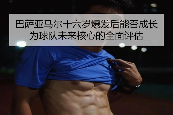 巴萨亚马尔十六岁爆发后能否成长为球队未来核心的全面评估
