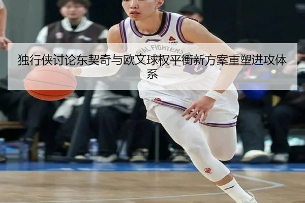 独行侠讨论东契奇与欧文球权平衡新方案重塑进攻体系