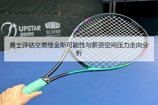 勇士评估交易维金斯可能性与薪资空间压力走向分析