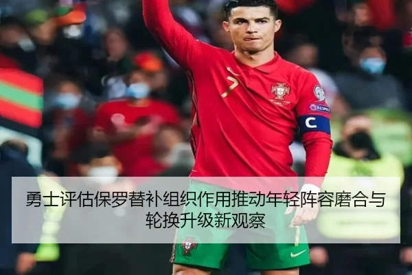 勇士评估保罗替补组织作用推动年轻阵容磨合与轮换升级新观察