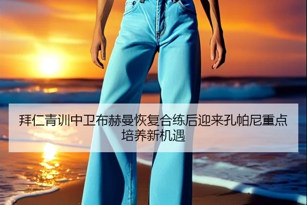 拜仁青训中卫布赫曼恢复合练后迎来孔帕尼重点培养新机遇