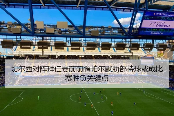 切尔西对阵拜仁赛前前瞻帕尔默肋部持球或成比赛胜负关键点