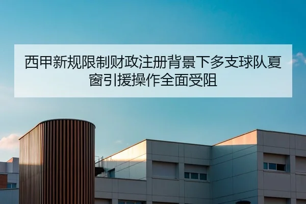 西甲新规限制财政注册背景下多支球队夏窗引援操作全面受阻