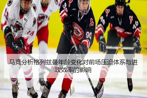 马竞分析格列兹曼年龄变化对前场压迫体系与进攻效率的影响