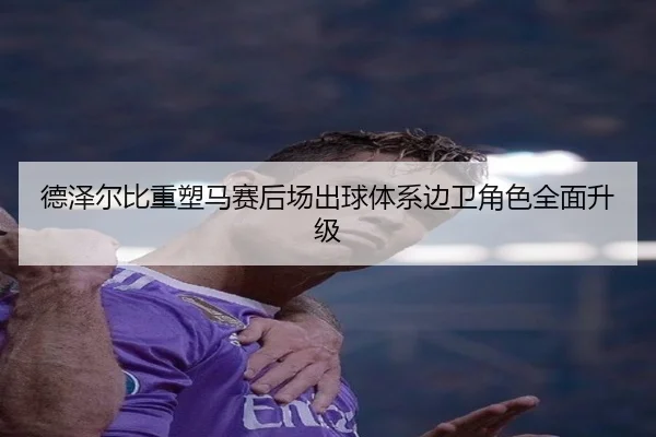 德泽尔比重塑马赛后场出球体系边卫角色全面升级