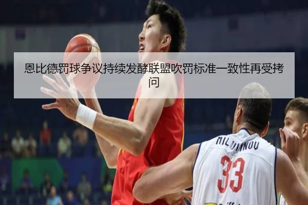 恩比德罚球争议持续发酵联盟吹罚标准一致性再受拷问